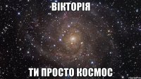 вікторія ти просто космос