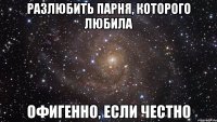 разлюбить парня, которого любила офигенно, если честно