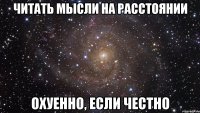 читать мысли на расстоянии охуенно, если честно