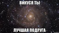 викуся ты лучшая подруга