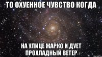 то охуенное чувство когда на улице жарко и дует прохладный ветер
