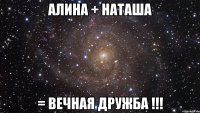 алина + наташа = вечная дружба !!!