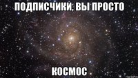 подписчики, вы просто космос