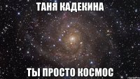 таня кадекина ты просто космос