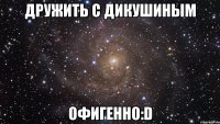 дружить с дикушиным офигенно:d