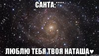 санта;**** люблю тебя твоя наташа♥