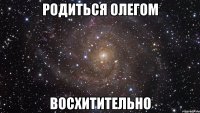 родиться олегом восхитительно