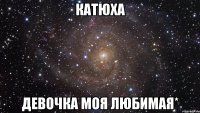 катюха девочка моя любимая*