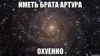 иметь брата артура охуенно