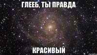 глееб, ты правда красивый