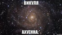викуля ахуенна:*