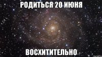 родиться 20 июня восхитительно