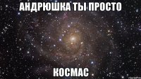 андрюшка ты просто космас