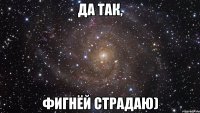 да так, фигнёй страдаю)