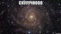 скууучнооо 