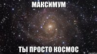 максимум ты просто космос