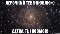 лерочка я тебя люблю=) детка, ты космос!