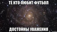 те кто любит футбол достойны уважения