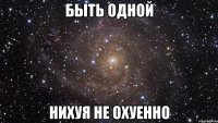 быть одной нихуя не охуенно
