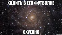 ходить в его футболке охуенно