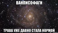 ванписофаги трава уже давно стала нормой