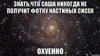 знать,что саша никогда не получит фотку настиных сисек охуенно