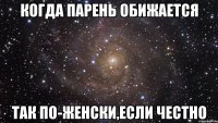 когда парень обижается так по-женски,если честно