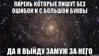 парень которые пишут без ошибок и с большой буквы да я выйду замуж за него
