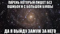 парень который пишет без ошибок и с большой буквы да я выйду замуж за него
