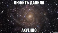 любить данила ахуенно
