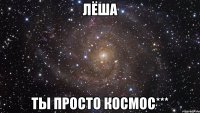 лёша ты просто космос***