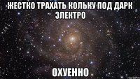 жестко трахать кольку под дарк электро охуенно