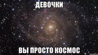девочки вы просто космос