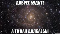 добрее будьте а то как долбаебы