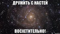 дружить с настей восхетительно!