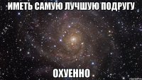 иметь самую лучшую подругу охуенно