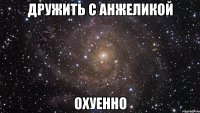 дружить с анжеликой охуенно