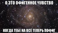 о,это офигенное чувство когда тебе на всё теперь пофиг