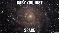 baby you just space