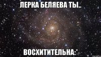 лерка беляева ты.. восхитительна:*