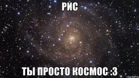 рис ты просто космос :3
