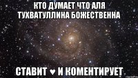 кто думает что аля тухватуллина божественна ставит ♥ и коментирует