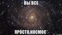 вы все просто космос*