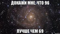 докажи мне, что 96 лучше чем 69