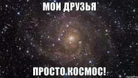мои друзья просто космос!
