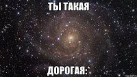ты такая дорогая:*