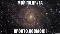 моя подруга просто космос!!
