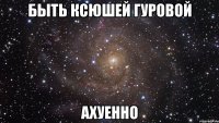 быть ксюшей гуровой ахуенно