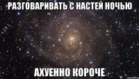 разговаривать с настей ночью ахуенно короче