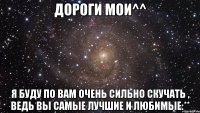 дороги мои^^ я буду по вам очень сильно скучать , ведь вы самые лучшие и любимые:**